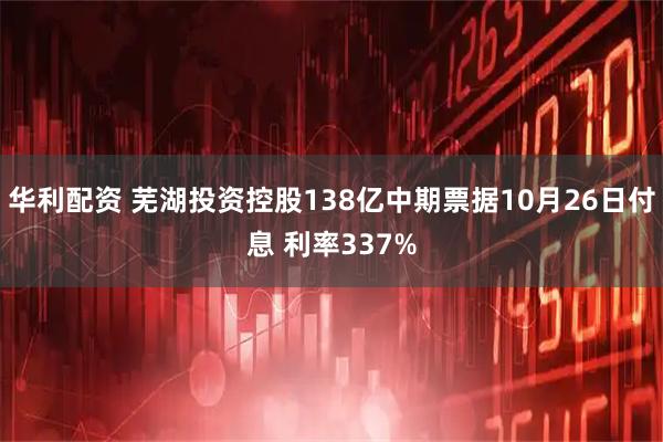 华利配资 芜湖投资控股138亿中期票据10月26日付息 利率337%