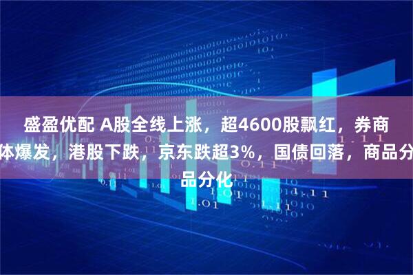 盛盈优配 A股全线上涨，超4600股飘红，券商集体爆发，港股下跌，京东跌超3%，国债回落，商品分化
