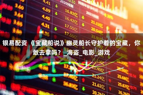 银易配资 《宝藏船说》幽灵船长守护着的宝藏，你敢去拿吗？_海盗_电影_游戏