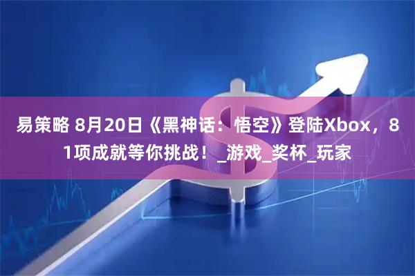 易策略 8月20日《黑神话：悟空》登陆Xbox，81项成就等你挑战！_游戏_奖杯_玩家