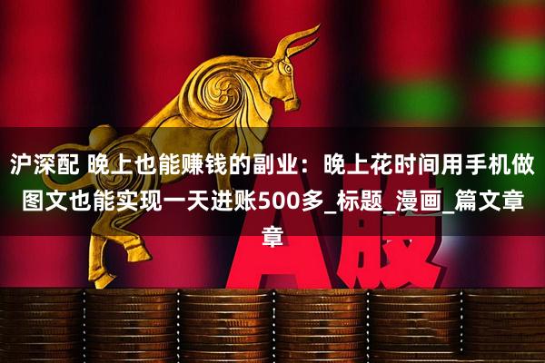 沪深配 晚上也能赚钱的副业：晚上花时间用手机做图文也能实现一天进账500多_标题_漫画_篇文章