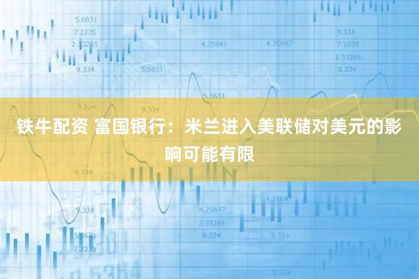 铁牛配资 富国银行：米兰进入美联储对美元的影响可能有限