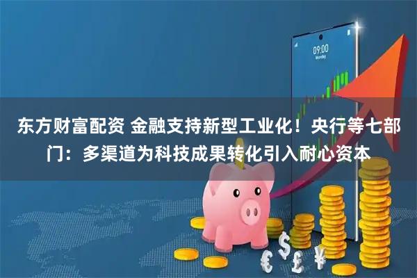 东方财富配资 金融支持新型工业化！央行等七部门：多渠道为科技成果转化引入耐心资本