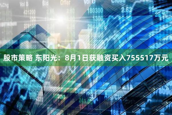 股市策略 东阳光：8月1日获融资买入755517万元