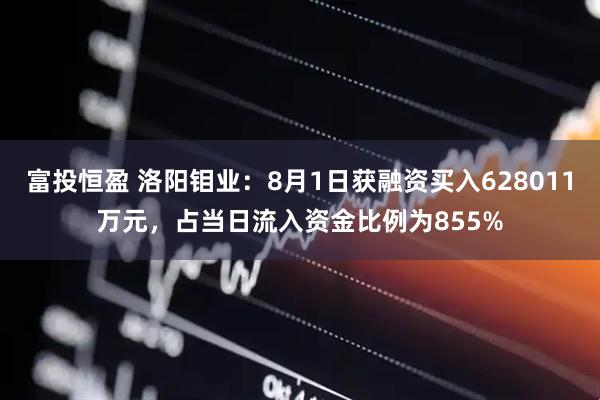 富投恒盈 洛阳钼业：8月1日获融资买入628011万元，占当日流入资金比例为855%