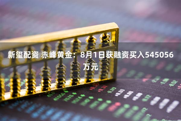 新玺配资 赤峰黄金：8月1日获融资买入545056万元
