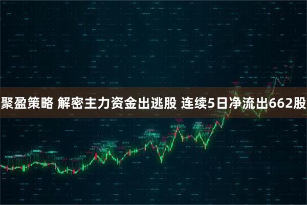 聚盈策略 解密主力资金出逃股 连续5日净流出662股