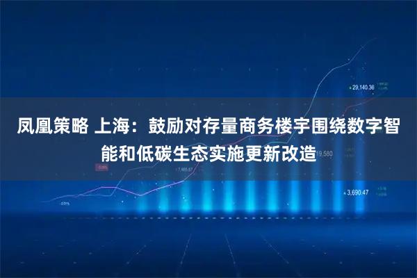 凤凰策略 上海：鼓励对存量商务楼宇围绕数字智能和低碳生态实施更新改造