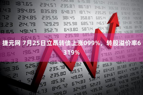 捷元网 7月25日立昂转债上涨099%，转股溢价率6319%