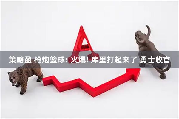 策略盈 枪炮篮球: 火爆! 库里打起来了 勇士收官