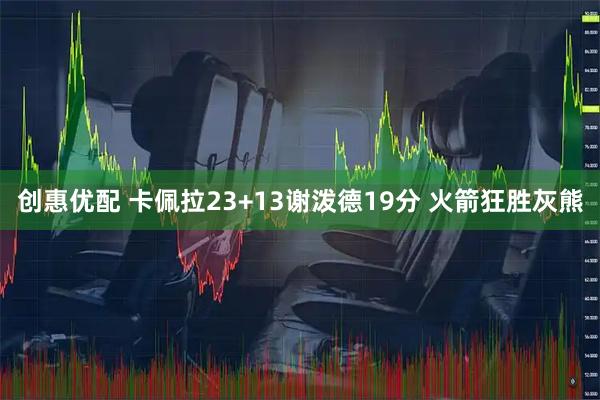 创惠优配 卡佩拉23+13谢泼德19分 火箭狂胜灰熊