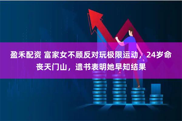 盈禾配资 富家女不顾反对玩极限运动，24岁命丧天门山，遗书表明她早知结果