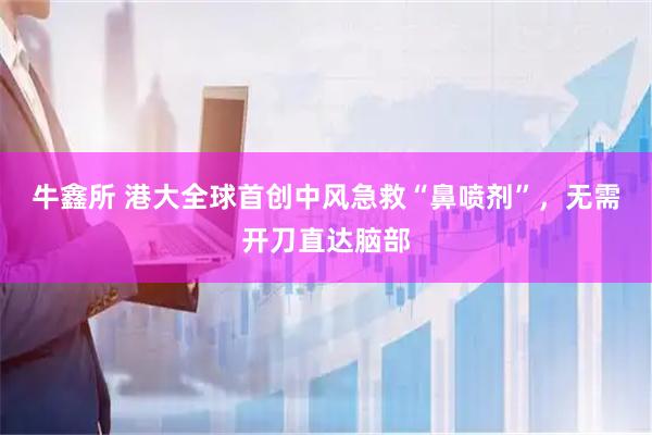 牛鑫所 港大全球首创中风急救“鼻喷剂”，无需开刀直达脑部