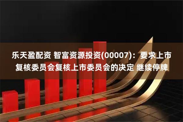 乐天盈配资 智富资源投资(00007)：要求上市复核委员会复核上市委员会的决定 继续停牌