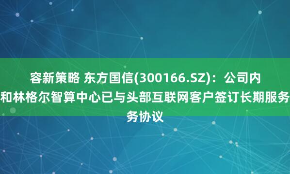容新策略 东方国信(300166.SZ)：公司内蒙古和林格尔智算中心已与头部互联网客户签订长期服务协议