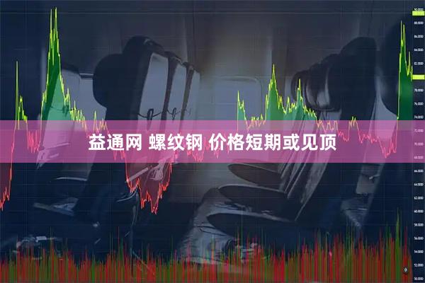 益通网 螺纹钢 价格短期或见顶