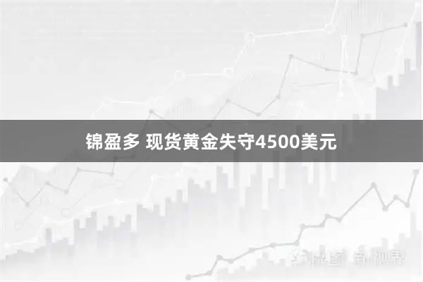 锦盈多 现货黄金失守4500美元
