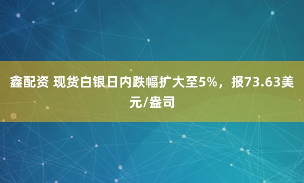 鑫配资 现货白银日内跌幅扩大至5%，报73.63美元/盎司