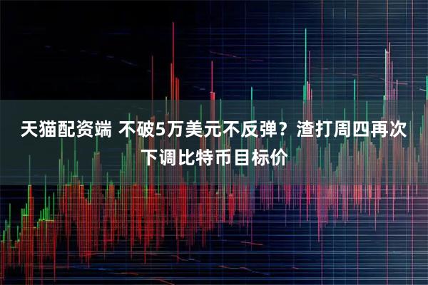 天猫配资端 不破5万美元不反弹？渣打周四再次下调比特币目标价