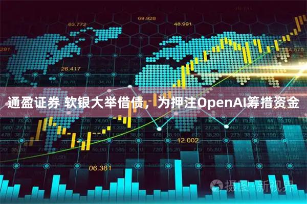 通盈证券 软银大举借债，为押注OpenAI筹措资金