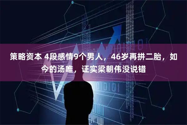 策略资本 4段感情9个男人，46岁再拼二胎，如今的汤唯，证实梁朝伟没说错