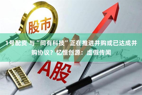 1号配资 与“同有科技”正在推进并购或已达成并购协议？忆恒创源：虚假传闻