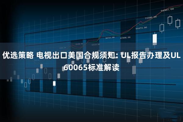 优选策略 电视出口美国合规须知: UL报告办理及UL60065标准解读