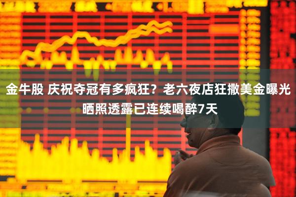 金牛股 庆祝夺冠有多疯狂？老六夜店狂撒美金曝光 晒照透露已连续喝醉7天