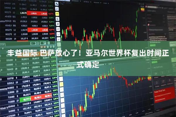 丰益国际 巴萨放心了！亚马尔世界杯复出时间正式确定