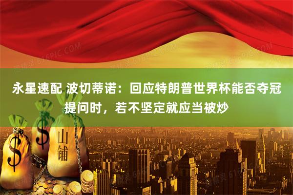 永星速配 波切蒂诺：回应特朗普世界杯能否夺冠提问时，若不坚定就应当被炒