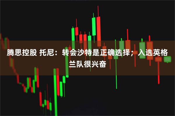腾思控股 托尼：转会沙特是正确选择；入选英格兰队很兴奋