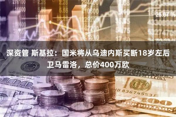 深资管 斯基拉：国米将从乌迪内斯买断18岁左后卫马雷洛，总价400万欧