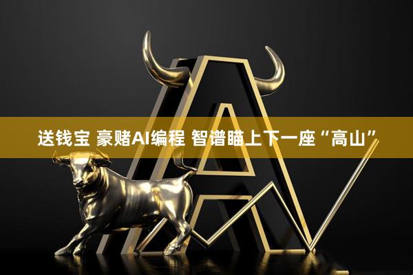 送钱宝 豪赌AI编程 智谱瞄上下一座“高山”