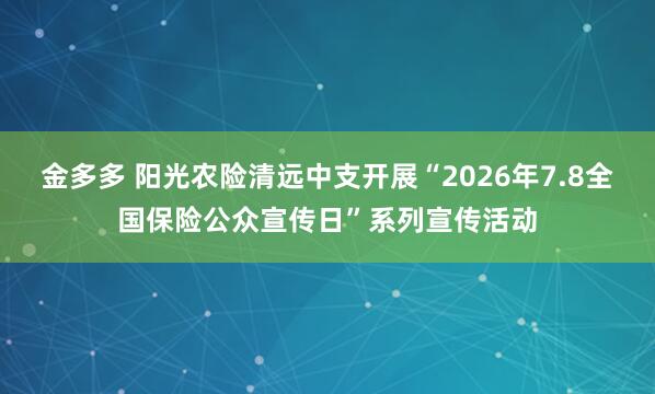金多多 阳光农险清远中支开展“2026年7.8全国保险公众宣传日”系列宣传活动