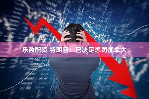 乐盈配资 特朗普：已决定惩罚加拿大