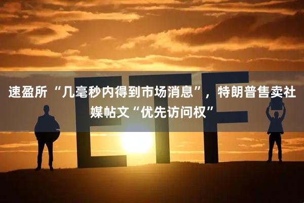 速盈所 “几毫秒内得到市场消息”，特朗普售卖社媒帖文“优先访问权”