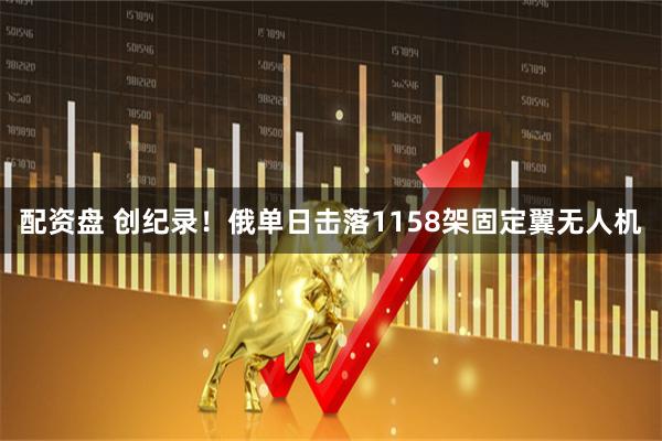 配资盘 创纪录！俄单日击落1158架固定翼无人机