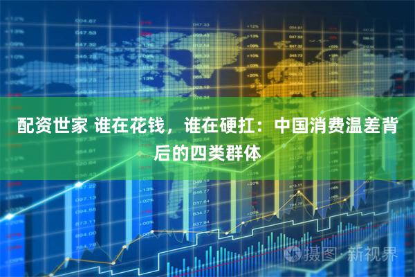 配资世家 谁在花钱，谁在硬扛：中国消费温差背后的四类群体