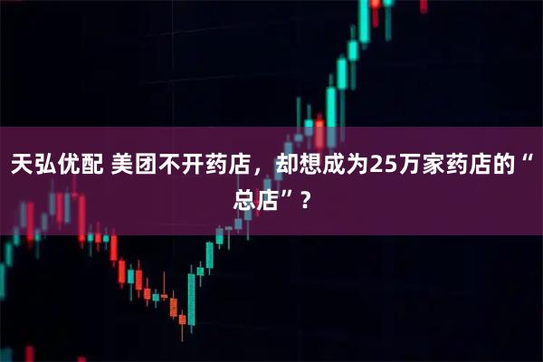 天弘优配 美团不开药店，却想成为25万家药店的“总店”？