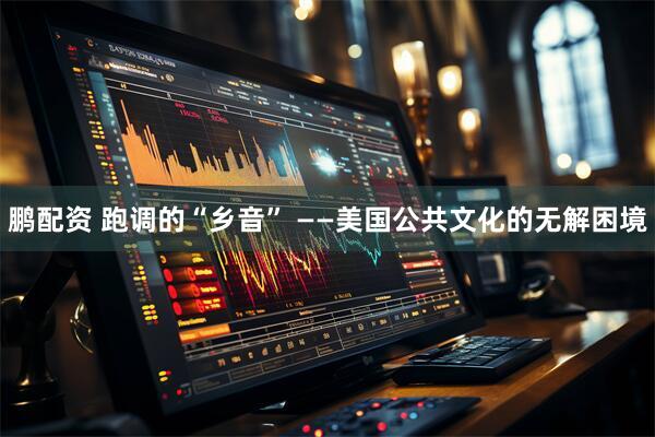 鹏配资 跑调的“乡音” ——美国公共文化的无解困境