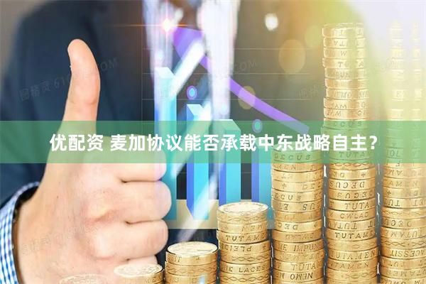 优配资 麦加协议能否承载中东战略自主？